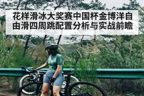 花样滑冰大奖赛中国杯金博洋自由滑四周跳配置分析与实战前瞻